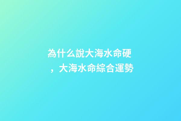 為什么說大海水命硬，大海水命綜合運勢